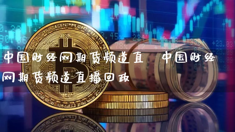 中国财经网期货频道直撿中国财经网期货频道直播回政_https://www.erdeww.com_期货走势_第1张