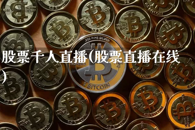 股票千人直播(股票直播在线)_https://www.erdeww.com_期货知识_第1张