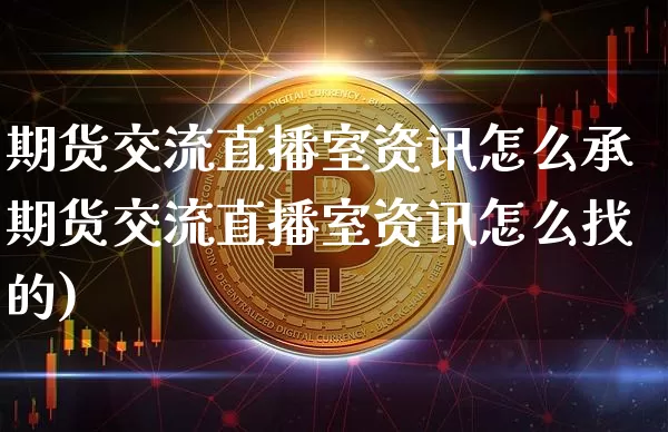 期货交流直播室资讯怎么承期货交流直播室资讯怎么找的)_https://www.erdeww.com_期货走势_第1张