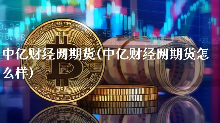 中亿财经网期货(中亿财经网期货怎么样)_https://www.erdeww.com_期货_第1张