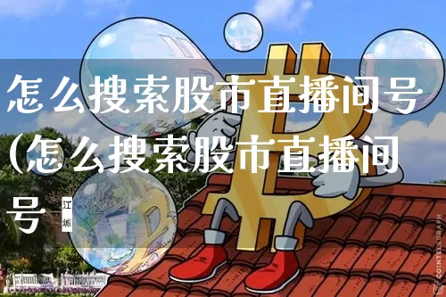 怎么搜索股市直播间号(怎么搜索股市直播间号呿_https://www.erdeww.com_期货_第1张