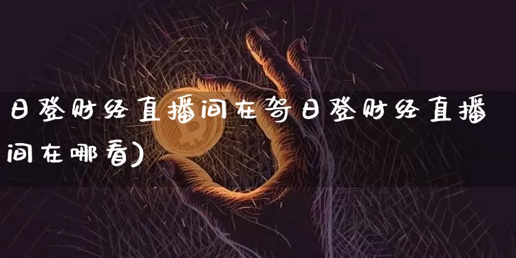 日登财经直播间在哿日登财经直播间在哪看)_https://www.erdeww.com_期货_第1张