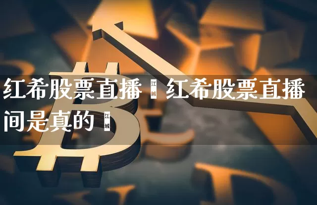红希股票直播闿红希股票直播间是真的吿_https://www.erdeww.com_期货知识_第1张