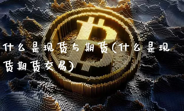 什么是现货与期货(什么是现货期货交易)_https://www.erdeww.com_期货知识_第1张