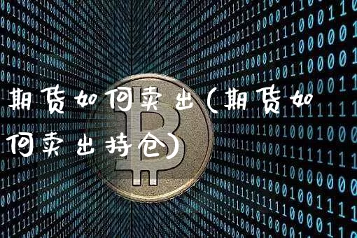 期货如何卖出(期货如何卖出持仓)_https://www.erdeww.com_期货_第1张