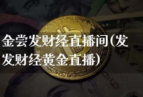 金尝发财经直播间(发发财经黄金直播)_https://www.erdeww.com_期货_第1张