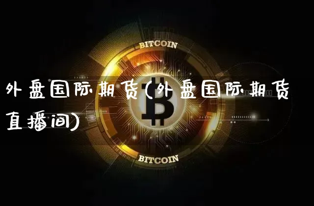 外盘国际期货(外盘国际期货直播间)_https://www.erdeww.com_期货_第1张