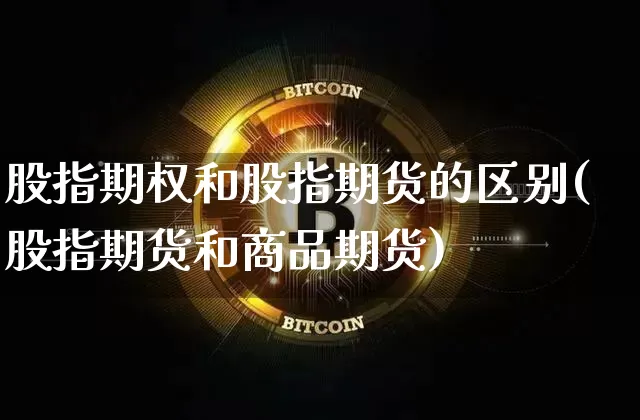 股指期权和股指期货的区别(股指期货和商品期货)_https://www.erdeww.com_期货走势_第1张