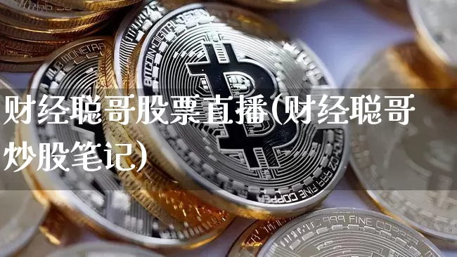 财经聪哥股票直播(财经聪哥炒股笔记)_https://www.erdeww.com_期货资讯_第1张