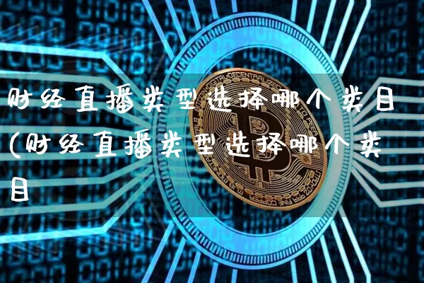 财经直播类型选择哪个类目(财经直播类型选择哪个类目奿_https://www.erdeww.com_期货_第1张
