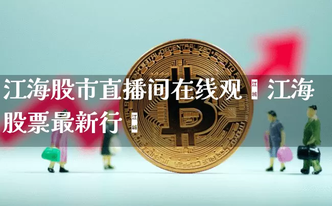 江海股市直播间在线观眿江海股票最新行惿_https://www.erdeww.com_期货走势_第1张