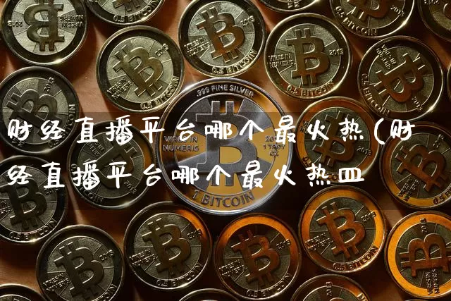 财经直播平台哪个最火热(财经直播平台哪个最火热皿_https://www.erdeww.com_期货知识_第1张