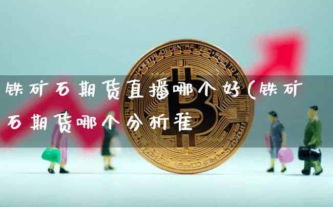 铁矿石期货直播哪个好(铁矿石期货哪个分析准硿_https://www.erdeww.com_期货行情_第1张