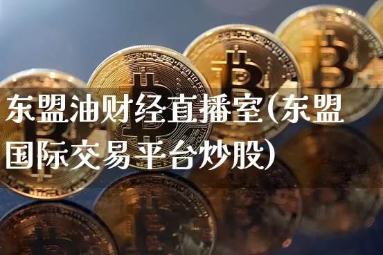 东盟油财经直播室(东盟国际交易平台炒股)_https://www.erdeww.com_期货资讯_第1张