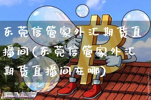 东莞信管家外汇期货直播间(东莞信管家外汇期货直播间在哪)_https://www.erdeww.com_期货走势_第1张