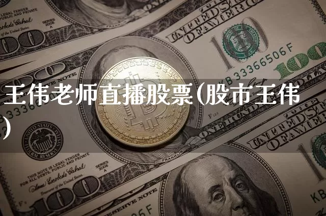 王伟老师直播股票(股市王伟)_https://www.erdeww.com_期货知识_第1张