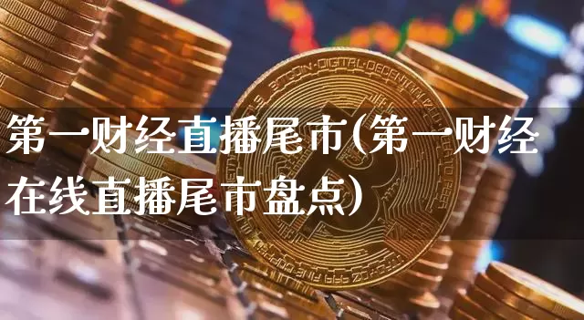 第一财经直播尾市(第一财经在线直播尾市盘点)_https://www.erdeww.com_期货资讯_第1张