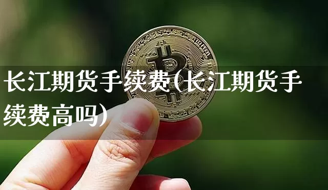 长江期货手续费(长江期货手续费高吗)_https://www.erdeww.com_期货_第1张