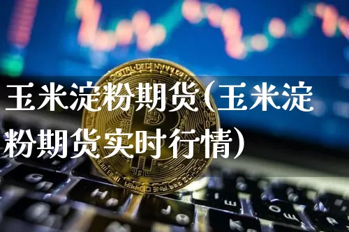 玉米淀粉期货(玉米淀粉期货实时行情)_https://www.erdeww.com_期货资讯_第1张