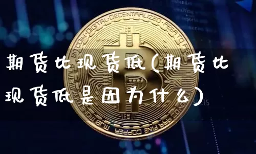 期货比现货低(期货比现货低是因为什么)_https://www.erdeww.com_期货行情_第1张