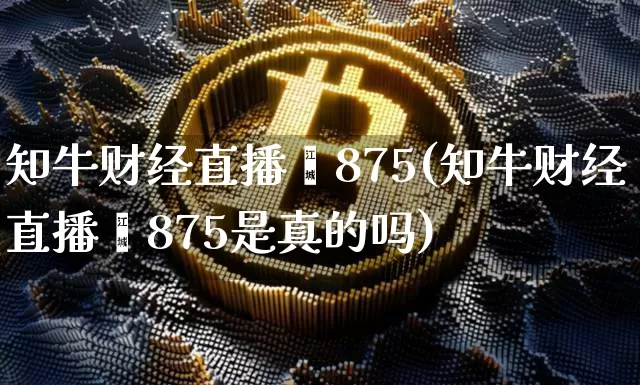 知牛财经直播闿875(知牛财经直播闿875是真的吗)_https://www.erdeww.com_期货行情_第1张