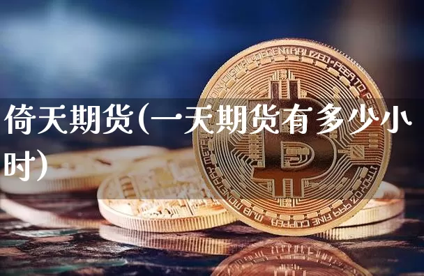 倚天期货(一天期货有多少小时)_https://www.erdeww.com_期货行情_第1张