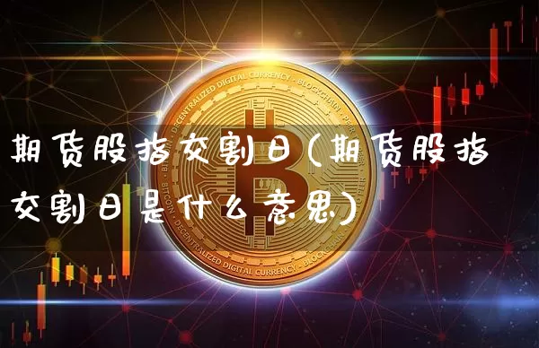 期货股指交割日(期货股指交割日是什么意思)_https://www.erdeww.com_期货资讯_第1张