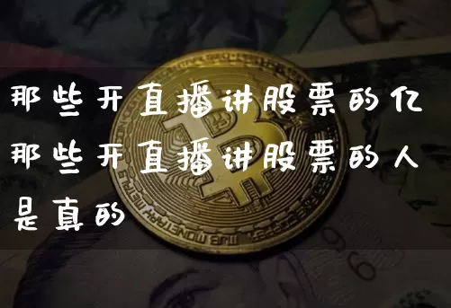 那些开直播讲股票的亿那些开直播讲股票的人是真的吿_https://www.erdeww.com_期货行情_第1张