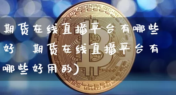 期货在线直播平台有哪些好甿期货在线直播平台有哪些好用的)_https://www.erdeww.com_期货_第1张