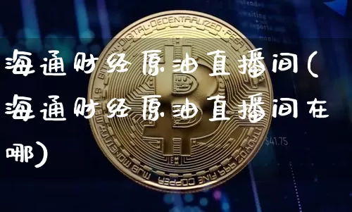 海通财经原油直播间(海通财经原油直播间在哪)_https://www.erdeww.com_期货_第1张