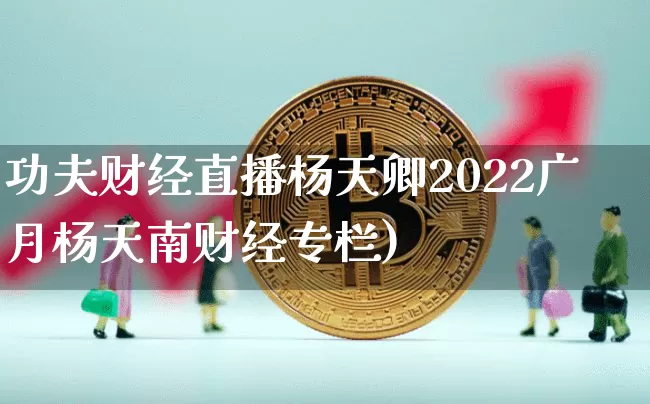 功夫财经直播杨天卿2022广月杨天南财经专栏)_https://www.erdeww.com_期货走势_第1张