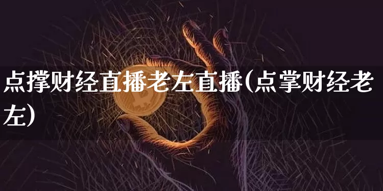 点撑财经直播老左直播(点掌财经老左)_https://www.erdeww.com_期货资讯_第1张