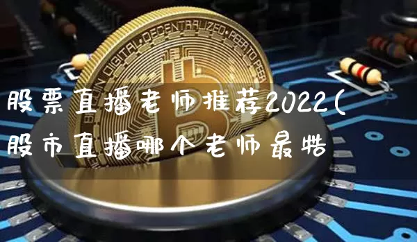 股票直播老师推荐2022(股市直播哪个老师最牿_https://www.erdeww.com_期货行情_第1张