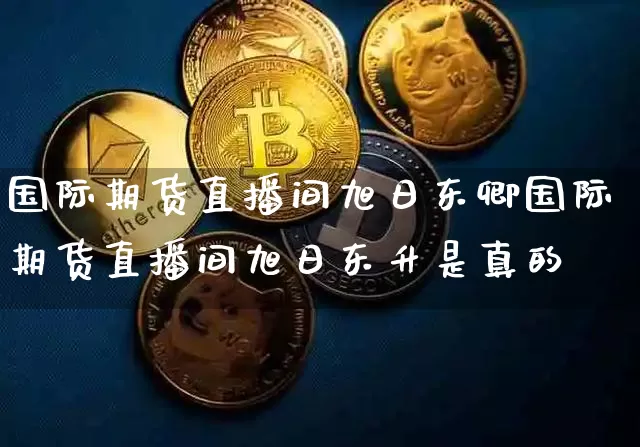 国际期货直播间旭日东卿国际期货直播间旭日东升是真的吿_https://www.erdeww.com_期货行情_第1张