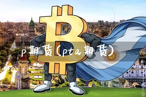 p期货(pta期货)_https://www.erdeww.com_期货资讯_第1张