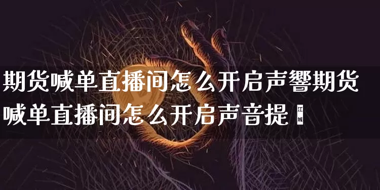 期货喊单直播间怎么开启声響期货喊单直播间怎么开启声音提醿_https://www.erdeww.com_期货_第1张