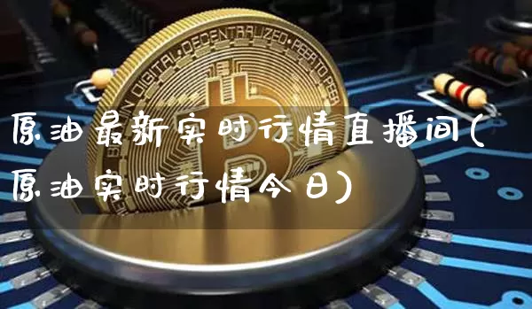 原油最新实时行情直播间(原油实时行情今日)_https://www.erdeww.com_期货行情_第1张