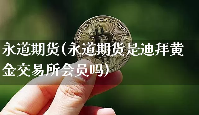 永道期货(永道期货是迪拜黄金交易所会员吗)_https://www.erdeww.com_期货_第1张
