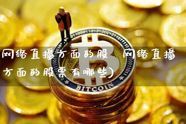 网络直播方面的股祿网络直播方面的股票有哪些)_https://www.erdeww.com_期货_第1张