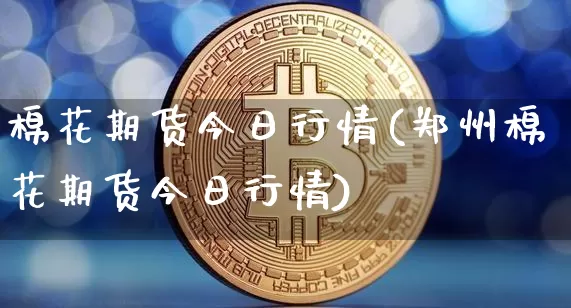棉花期货今日行情(郑州棉花期货今日行情)_https://www.erdeww.com_期货资讯_第1张