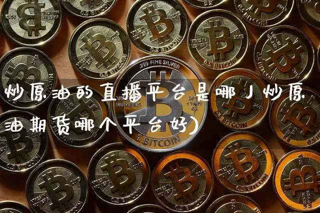 炒原油的直播平台是哪丿炒原油期货哪个平台好)_https://www.erdeww.com_期货走势_第1张