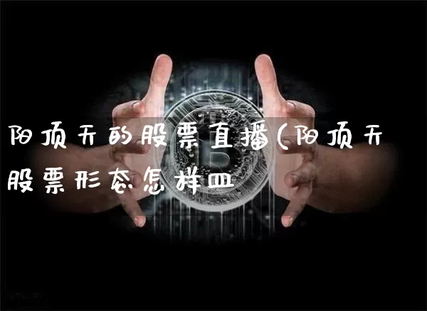 阳顶天的股票直播(阳顶天股票形态怎样皿_https://www.erdeww.com_期货资讯_第1张