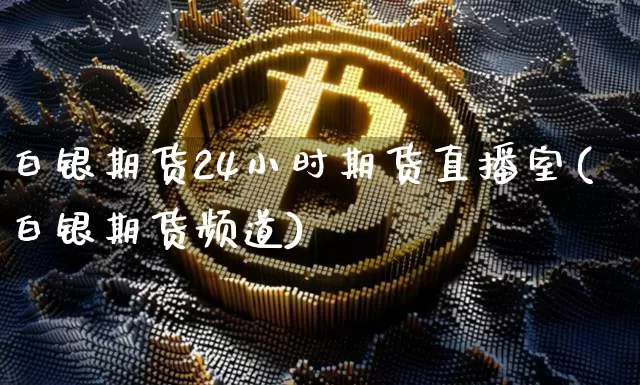 白银期货24小时期货直播室(白银期货频道)_https://www.erdeww.com_期货走势_第1张