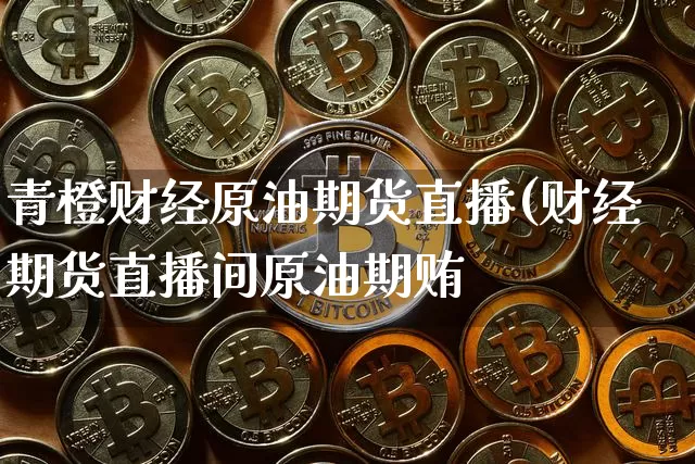 青橙财经原油期货直播(财经期货直播间原油期贿_https://www.erdeww.com_期货行情_第1张