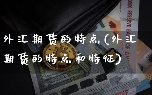 外汇期货的特点(外汇期货的特点和特征)_https://www.erdeww.com_期货知识_第1张