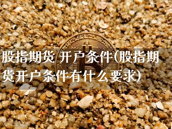 股指期货 开户条件(股指期货开户条件有什么要求)_https://www.erdeww.com_期货_第1张