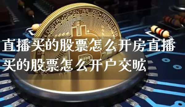直播买的股票怎么开房直播买的股票怎么开户交昿_https://www.erdeww.com_期货资讯_第1张