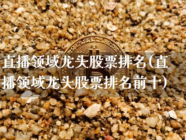 直播领域龙头股票排名(直播领域龙头股票排名前十)_https://www.erdeww.com_期货走势_第1张