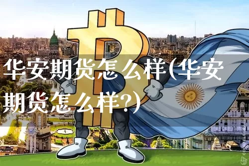 华安期货怎么样(华安期货怎么样?)_https://www.erdeww.com_期货_第1张