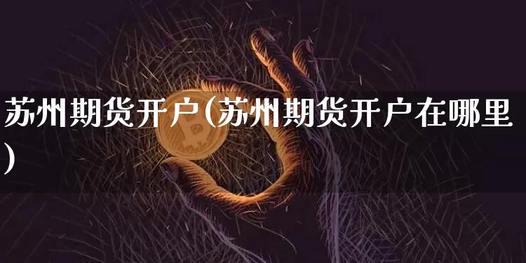 苏州期货开户(苏州期货开户在哪里)_https://www.erdeww.com_期货资讯_第1张